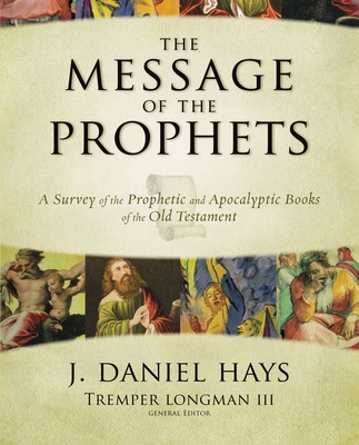 The Message of the Prophets: A Survey of the Prophetic and Apocalyptic Books of the Old Testament By J. Daniel Hays, Tremper Longman III (Editor) Cover Image