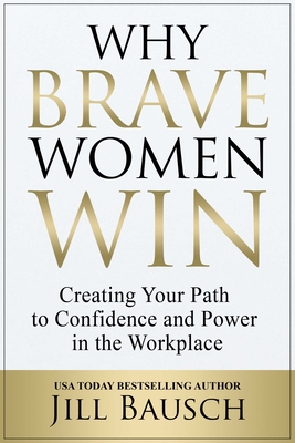 Why Brave Women Win: Creating Your Path to Confidence and Power in the Workplace By Jill Bausch Cover Image