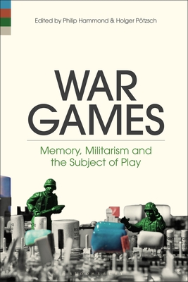 War Games: Memory, Militarism and the Subject of Play By Philip Hammond (Editor), Holger Pötzsch (Editor) Cover Image