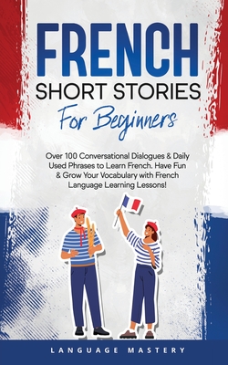 French Short Stories for Beginners: Over 100 Conversational Dialogues & Daily Used Phrases to Learn French. Have Fun & Grow Your Vocabulary with Frenc By Language Mastery Cover Image