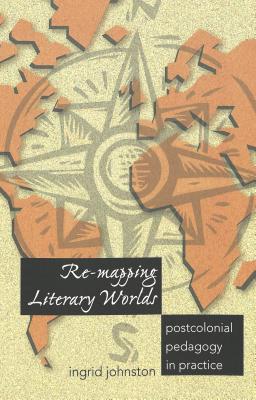 Re-Mapping Literary Worlds: Postcolonial Pedagogy in Practice (Counterpoints #213) By Shirley R. Steinberg (Editor), Joe L. Kincheloe (Editor), Ingrid Johnston Cover Image