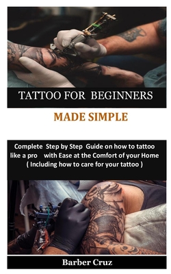 Tattoo for Beginners Made Simple: Complete Step by Step Guide on how to tattoo like a pro with Ease at the Comfort of your Home( Including how to care Cover Image