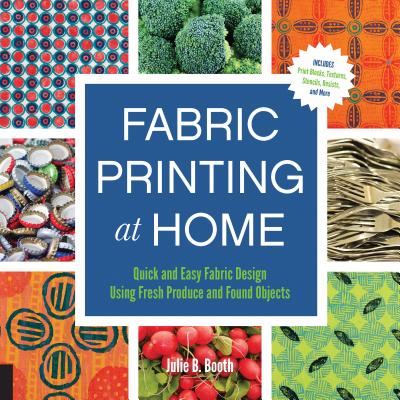 Fabric Printing at Home: Quick and Easy Fabric Design Using Fresh Produce and Found Objects - Includes Print Blocks, Textures, Stencils, Resists, and More By Julie Booth Cover Image