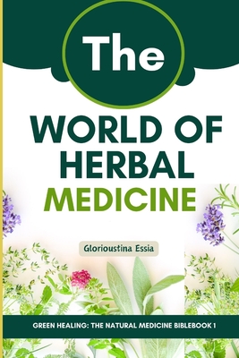 The World of Herbal Medicine: Tracing the Journey from Ancient Roots to Modern Integration (Green Healing: The Natural Medicine Bible)