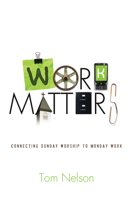 Work Matters: Connecting Sunday Worship to Monday Work By Tom Nelson Cover Image