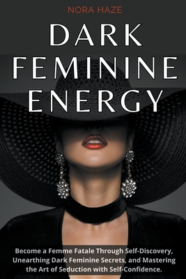 Dark Feminine Energy: Become a Femme Fatale Through Self-Discovery, Unearthing Dark Feminine Secrets, and Mastering the Art of Seduction wit Cover Image