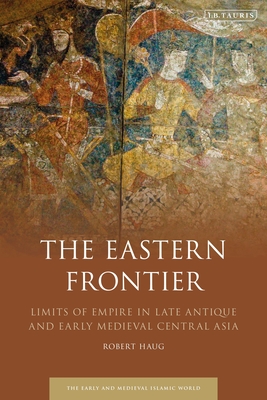 The Eastern Frontier: Limits of Empire in Late Antique and Early Medieval Central Asia By Robert Haug, Roy Mottahedeh (Editor) Cover Image