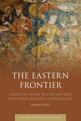 The Eastern Frontier: Limits of Empire in Late Antique and Early Medieval Central Asia (Early and Medieval Islamic World)