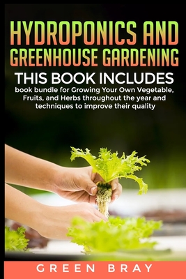 Hydroponics and Greenhouse Gardening: 3-in-1 book bundle for Growing Your Own Vegetable, Fruits, and Herbs throughout the year and techniques to impro Cover Image
