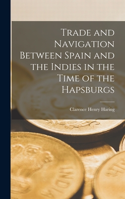 Trade and Navigation Between Spain and the Indies in the Time of the Hapsburgs By Clarence Henry Haring Cover Image