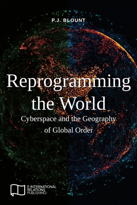 Reprogramming the World: Cyberspace and the Geography of Global Order By P. J. Blount Cover Image