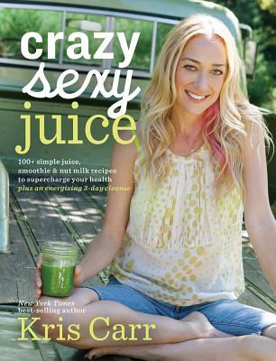 Crazy Sexy Juice: 100+ Simple Juice, Smoothie & Nut Milk Recipes to Supercharge Your Health By Kris Carr Cover Image