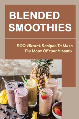 Blended Smoothies: 500 Vibrant Recipes To Make The Most Of Your Vitamix By Fernande Barach Cover Image