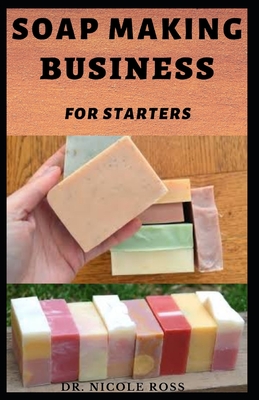 Soap Making Business for Starters: The complete guide to start, run and grow a successful soap making business from your comfort zone (Includes; DIY p Cover Image