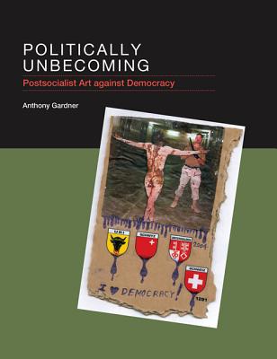 Politically Unbecoming: Postsocialist Art Against Democracy (Mit Press)