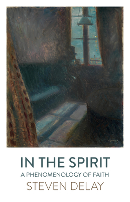 In the Spirit: A Phenomenology of Faith By Steven DeLay Cover Image