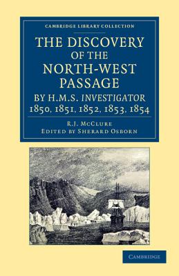 The Discovery of the North-West Passage by HMS Investigator, 1850, 1851, 1852, 1853, 1854: From the Logs and Journals of Capt. Robert Le M. m'Clure, I (Cambridge Library Collection - Polar Exploration) By Robert John Le Mesurier McClure, Sherard Osborn (Editor) Cover Image