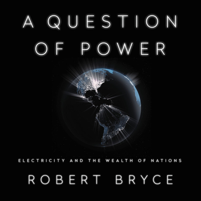 A Question of Power Lib/E: Electricity and the Wealth of Nations By Robert Bryce (Read by) Cover Image