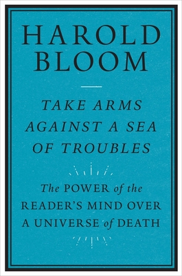 Take Arms Against a Sea of Troubles: The Power of the Reader's Mind over a Universe of Death By Harold Bloom Cover Image