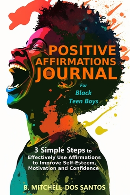 Positive Affirmations Journal for Black Teen Boys: 3 Simple Steps to Effectively Use Affirmations to Improve Your Self-Esteem, Motivation, and Confide By B. Mitchell-Dos Santos Cover Image