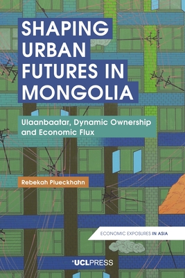 Shaping Urban Futures in Mongolia: Ulaanbaatar, Dynamic Ownership and Economic Flux (Economic Exposures in Asia) By Rebekah Plueckhahn Cover Image