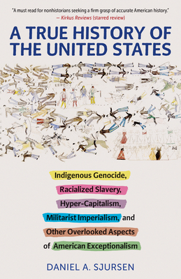 A True History of the United States: Indigenous Genocide, Racialized Slavery, Hyper-Capitalism, Militarist Imperialism and Other Overlooked Aspects of American Exceptionalism (Truth to Power) By Daniel Sjursen Cover Image