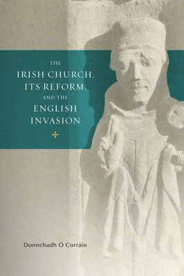 The Irish Church, its Reform and the English Invasion (Trinity Medieval Ireland Series #2) By Donnchadh Ó Corrain, PhD Cover Image
