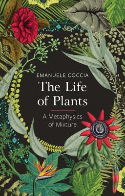 The Life of Plants: A Metaphysics of Mixture By Emanuele Coccia Cover Image