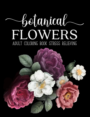 Botanical Flowers Coloring Book: An Adult Coloring Book with Flower Collection, Bouquets, Wreaths, Swirls, Floral, Patterns, Stress Relieving Flower D Cover Image