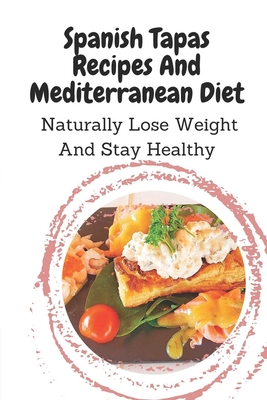 Spanish Tapas Recipes And Mediterranean Diet: Naturally Lose Weight And Stay Healthy: Spanish Tapas Cuisine Recipes Book By Eli Genualdo Cover Image