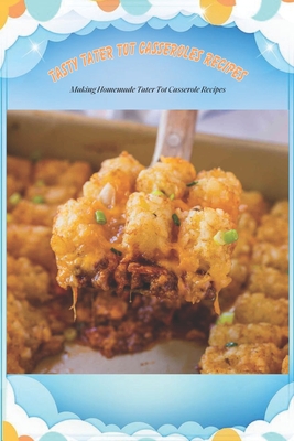 Tasty Tater Tot Casseroles Recipes: Making Homemade Tater Tot Casserole Recipes: Tater Tot Cookbook By Shandri Thompson Cover Image