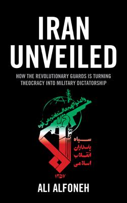 Iran Unveiled: How the Revolutionary Guards Is Transforming Iran from Theocracy Into Military Dictatorship By Ali Alfoneh Cover Image