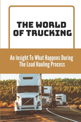 The World Of Trucking: An Insight To What Happens During The Load Hauling Process: Cons Of Trucking By Brent Betran Cover Image