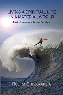 Living A Spiritual Life In A Material World: Practical Guidance in Light of Kriya Yoga By Rudra Shivananda Cover Image