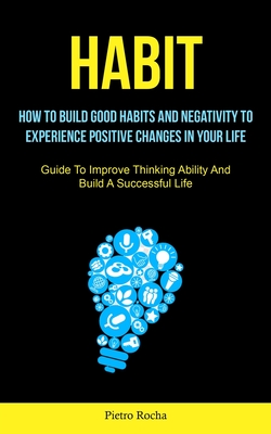 Habit: How To Build Good Habits, And Negativity To Experience Positive Changes In Your Life (Guide to Improve Thinking Abilit By Pietro Rocha Cover Image