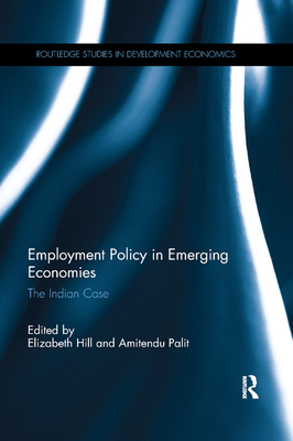 Employment Policy in Emerging Economies: The Indian Case (Routledge Studies in Development Economics) By Elizabeth Hill (Editor), Amitendu Palit (Editor) Cover Image