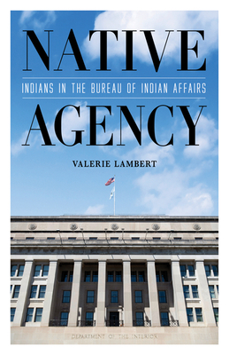 Native Agency: Indians in the Bureau of Indian Affairs (Indigenous Americas) By Valerie Lambert Cover Image