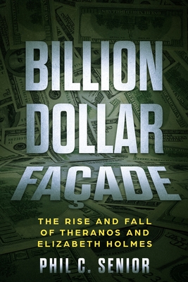 Billion Dollar Façade: The Rise And Fall Of Theranos And Elizabeth Holmes By Phil C. Senior Cover Image