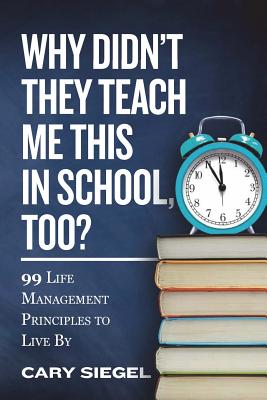 Why Didn't They Teach Me This in School, Too?: 99 Life Management Principles To Live By By Cary Siegel Cover Image