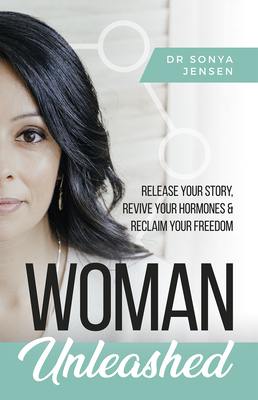 Woman Unleashed: Release Your Story, Revive Your Hormones & Reclaim Your Freedom By Sonya Jensen Cover Image
