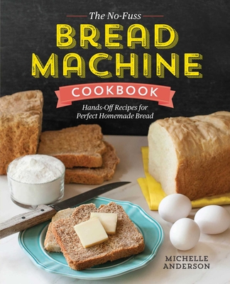 The No-Fuss Bread Machine Cookbook: Hands-Off Recipes for Perfect Homemade Bread By Michelle Anderson Cover Image