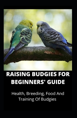 Raising Budgies for Beginners' Guide: Health, Breeding, Food And Training Of Budgies By Kingsley Moore Cover Image