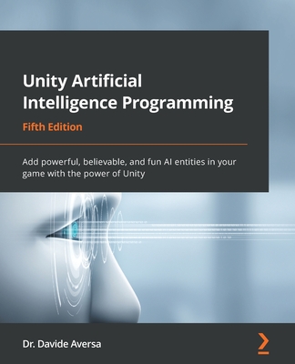 Unity Artificial Intelligence Programming - Fifth Edition: Add powerful, believable, and fun AI entities in your game with the power of Unity By Davide Aversa Cover Image