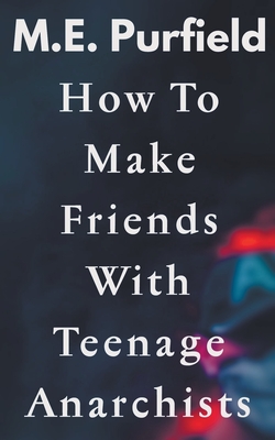 How To Make Friends with Teenage Anarchists By M. E. Purfield Cover Image