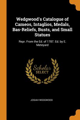 Wedgwood's Catalogue of Cameos, Intaglios, Medals, Bas-Reliefs, Busts, and Small Statues: Repr. from the Ed. of 1787. Ed. by E. Meteyard By Josiah Wedgwood Cover Image