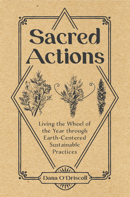 Sacred Actions: Living the Wheel of the Year Through Earth-Centered Sustainable Practices By Dana O'Driscoll Cover Image