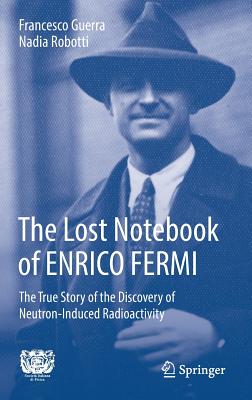 The Lost Notebook of Enrico Fermi: The True Story of the Discovery of Neutron-Induced Radioactivity By Francesco Guerra, Nadia Robotti Cover Image