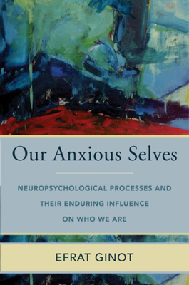 Our Anxious Selves: Neuropsychological Processes and their Enduring Influence on Who We Are (Norton Series on Interpersonal Neurobiology) By Efrat Ginot Cover Image