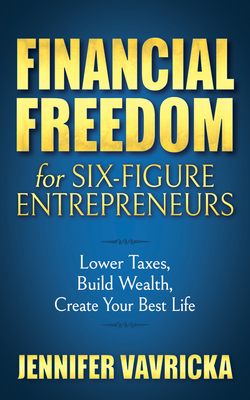 Financial Freedom for Six-Figure Entrepreneurs: Lower Taxes, Build Wealth, Create Your Best Life By Jennifer Vavricka Cover Image