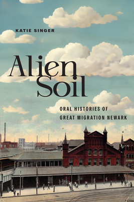 Alien Soil: Oral Histories of Great Migration Newark (CERES: Rutgers Studies in History)